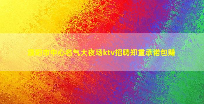 濮阳市中心名气大夜场ktv招聘郑重承诺包赚